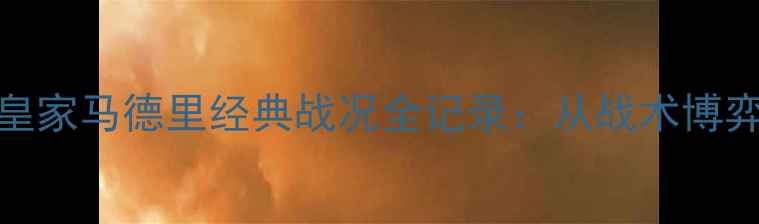 图片 高清希洪竞技vs皇家马德里经典战况全记录：从战术博弈到史诗级逆转！