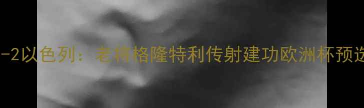 图片 高清战报奥地利3-2以色列：老将格隆特利传射建功欧洲杯预选赛上演逆转好戏