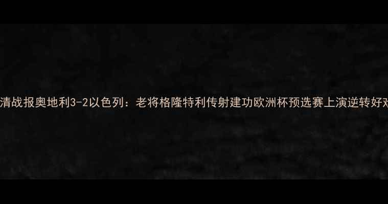 图片 高清战报奥地利3-2以色列：老将格隆特利传射建功欧洲杯预选赛上演逆转好戏1