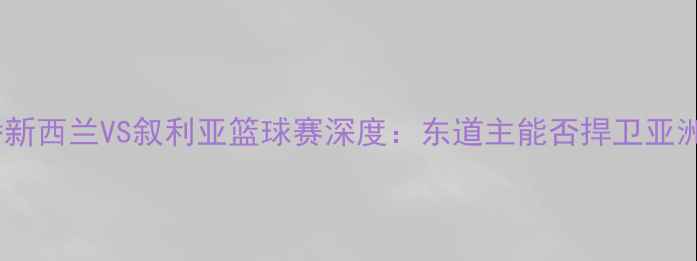 图片 高清直播新西兰VS叙利亚篮球赛深度：东道主能否捍卫亚洲荣誉？2