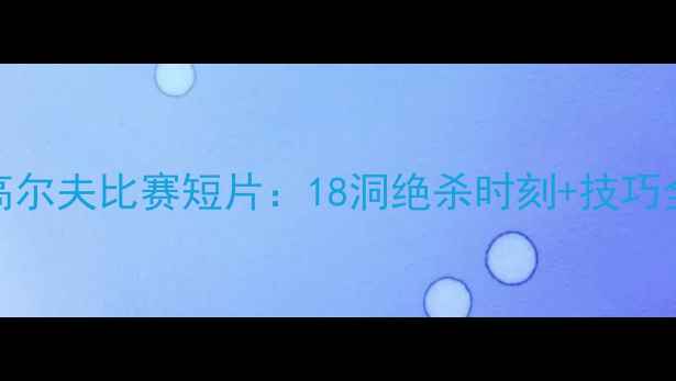 图片 高清震撼职业高尔夫比赛短片：18洞绝杀时刻+技巧全！附观赛攻略