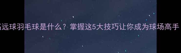 图片 高远球羽毛球是什么？掌握这5大技巧让你成为球场高手！