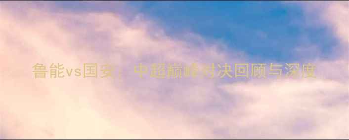 图片 鲁能vs国安：中超巅峰对决回顾与深度