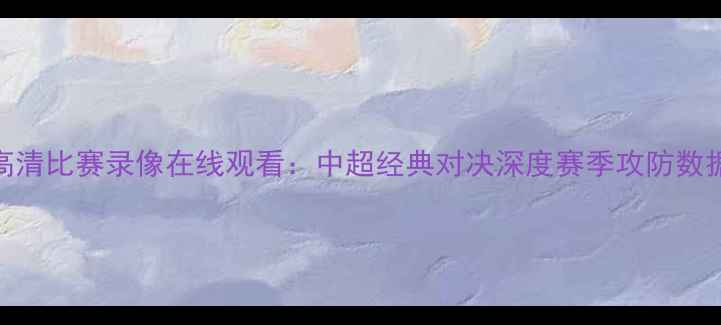 图片 鲁能vs富力高清比赛录像在线观看：中超经典对决深度赛季攻防数据与战术复盘