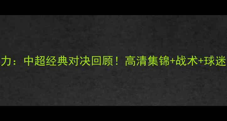 图片 鲁能vs富力：中超经典对决回顾！高清集锦+战术+球迷泪目瞬间