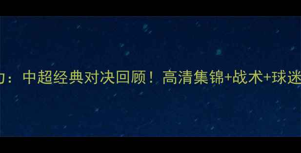 图片 鲁能vs富力：中超经典对决回顾！高清集锦+战术+球迷泪目瞬间2