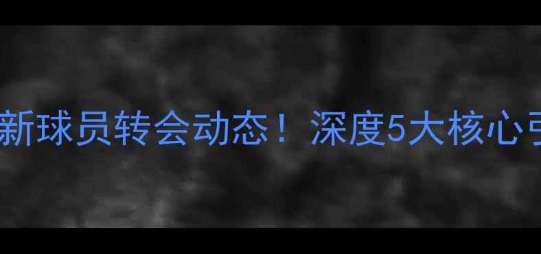图片 鲁能泰山赛季最新球员转会动态！深度5大核心引援与战术调整2