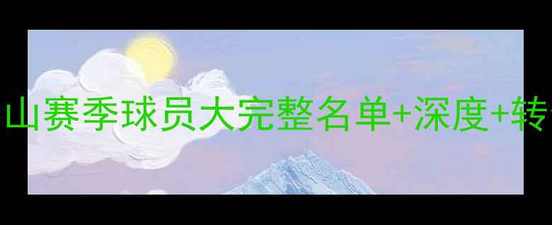 图片 鲁能泰山赛季球员大完整名单+深度+转会动态