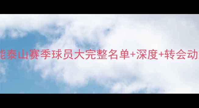 图片 鲁能泰山赛季球员大完整名单+深度+转会动态2