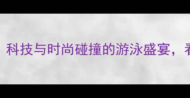 图片 鲨鱼皮泳衣PK赛爆火！科技与时尚碰撞的游泳盛宴，看完直呼“鲨”到极致