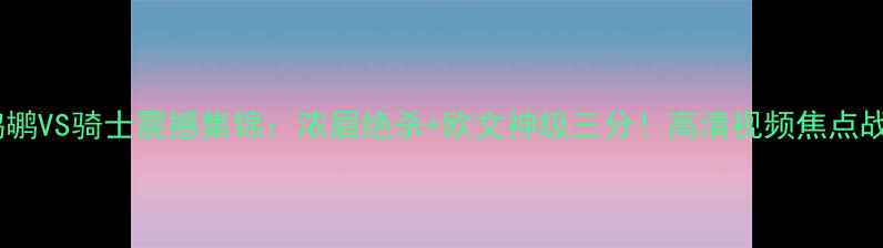 图片 鹈鹕VS骑士震撼集锦：浓眉绝杀+欧文神级三分！高清视频焦点战2