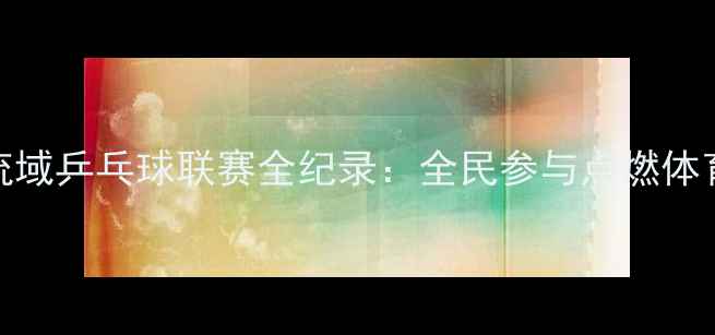 图片 黄河流域乒乓球联赛全纪录：全民参与点燃体育热情