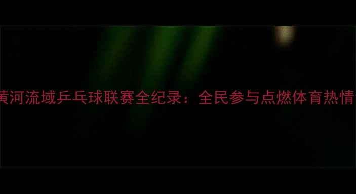 图片 黄河流域乒乓球联赛全纪录：全民参与点燃体育热情1