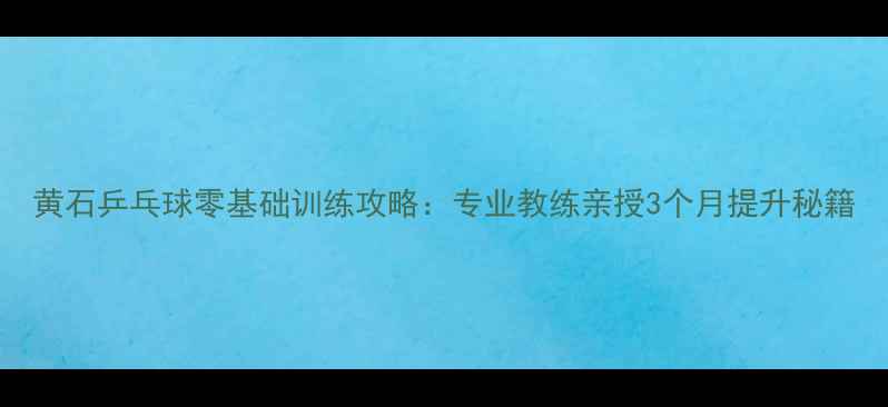 图片 黄石乒乓球零基础训练攻略：专业教练亲授3个月提升秘籍