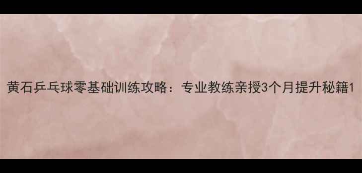 图片 黄石乒乓球零基础训练攻略：专业教练亲授3个月提升秘籍1