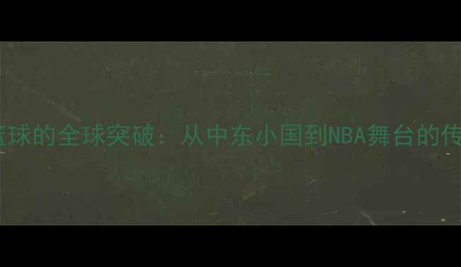 图片 黎巴嫩篮球的全球突破：从中东小国到NBA舞台的传奇之旅2