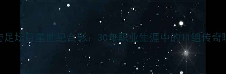 图片 齐达内与足坛巨星世纪合影：30年职业生涯中的11组传奇瞬间解读