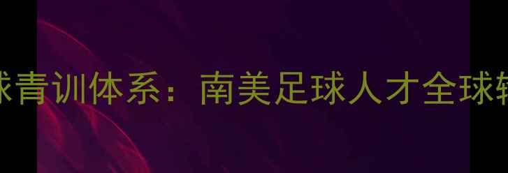 图片 🌍巴西足球青训体系：南美足球人才全球输出密码💼
