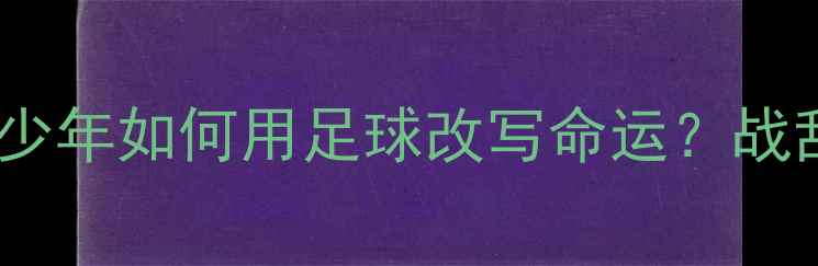 图片 🌍非洲足球新势力｜南苏丹少年如何用足球改写命运？战乱地区足球人才培养全流程1