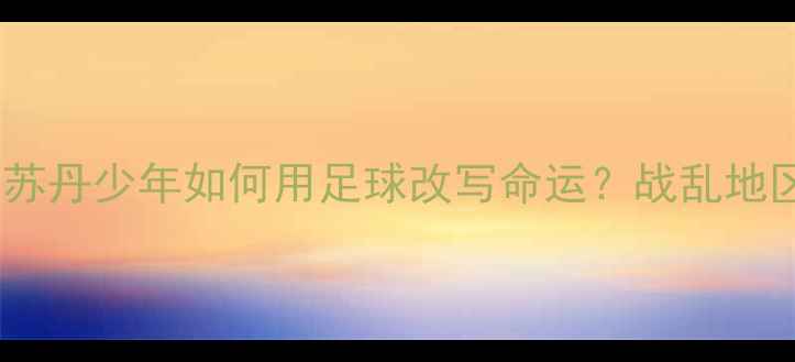 图片 🌍非洲足球新势力｜南苏丹少年如何用足球改写命运？战乱地区足球人才培养全流程2