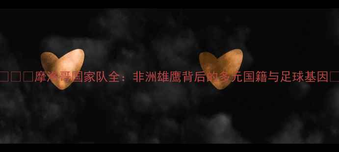 图片 🌍🇲🇦摩洛哥国家队全：非洲雄鹰背后的多元国籍与足球基因🏆