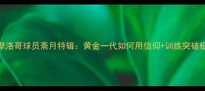 图片 🌍📚摩洛哥球员斋月特辑：黄金一代如何用信仰+训练突破极限！