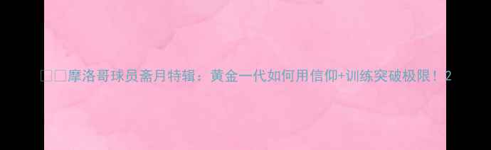 图片 🌍📚摩洛哥球员斋月特辑：黄金一代如何用信仰+训练突破极限！2