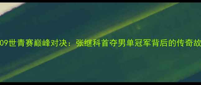 图片 🌟2009世青赛巅峰对决：张继科首夺男单冠军背后的传奇故事🏆