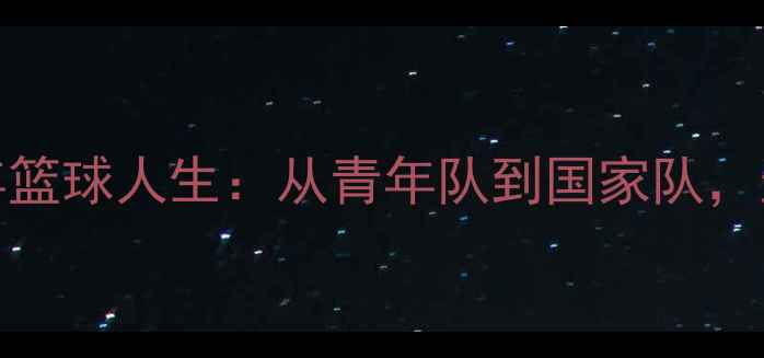 图片 🌟CBA传奇大前锋顾全的20年篮球人生：从青年队到国家队，这些数据你绝对想不到！🏀1