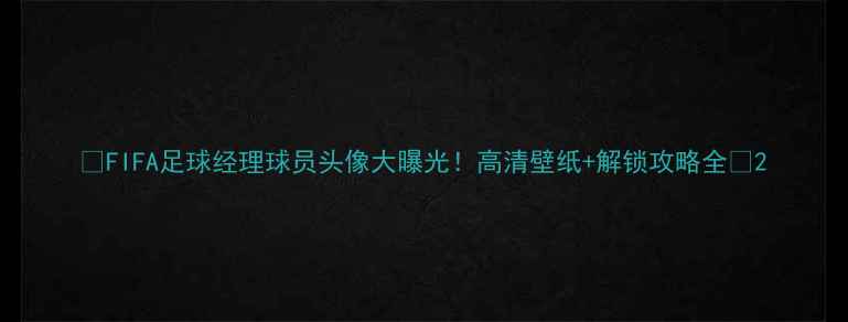 图片 🌟FIFA足球经理球员头像大曝光！高清壁纸+解锁攻略全🌟2
