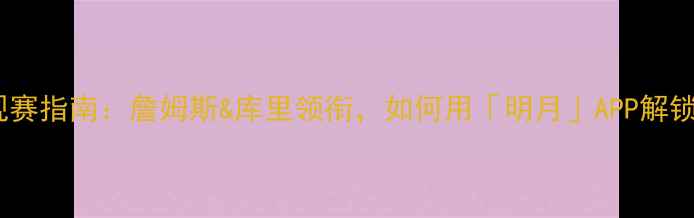 图片 🌟NBA新赛季观赛指南：詹姆斯&库里领衔，如何用「明月」APP解锁观赛新体验？