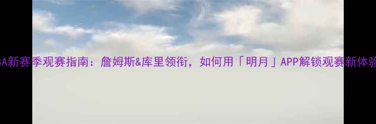 图片 🌟NBA新赛季观赛指南：詹姆斯&库里领衔，如何用「明月」APP解锁观赛新体验？1