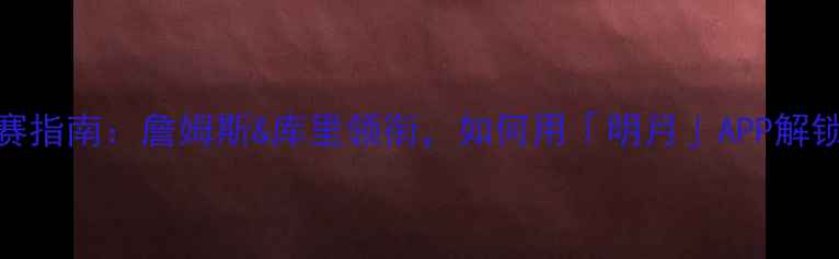 图片 🌟NBA新赛季观赛指南：詹姆斯&库里领衔，如何用「明月」APP解锁观赛新体验？2