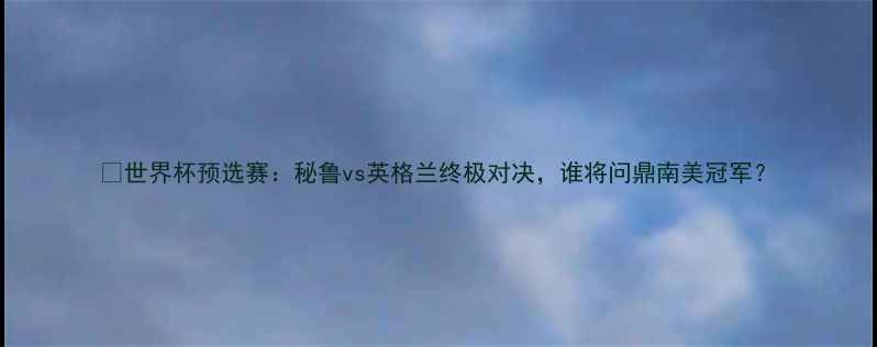 图片 🌟世界杯预选赛：秘鲁vs英格兰终极对决，谁将问鼎南美冠军？