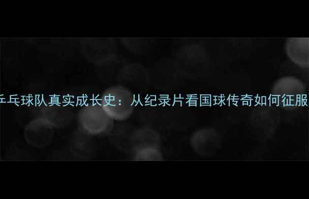 图片 🌟中国乒乓球队真实成长史：从纪录片看国球传奇如何征服世界💡1