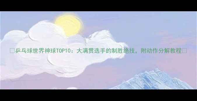 图片 🌟乒乓球世界神球TOP10：大满贯选手的制胜绝技，附动作分解教程🌟