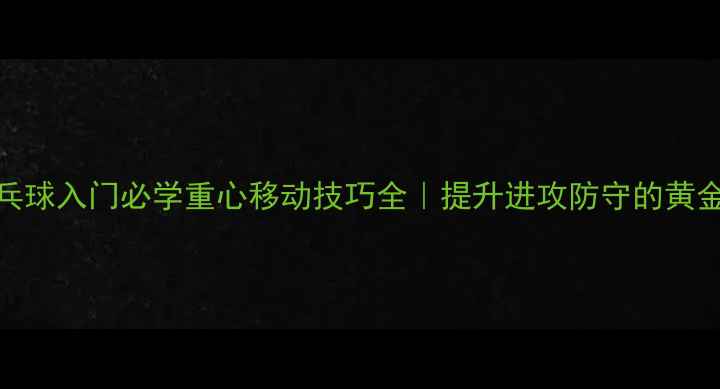 图片 🌟乒乓球入门必学重心移动技巧全｜提升进攻防守的黄金法则