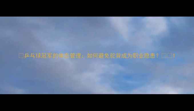 图片 🌟乒乓球冠军的体态管理：如何避免驼背成为职业隐患？🏓💪1