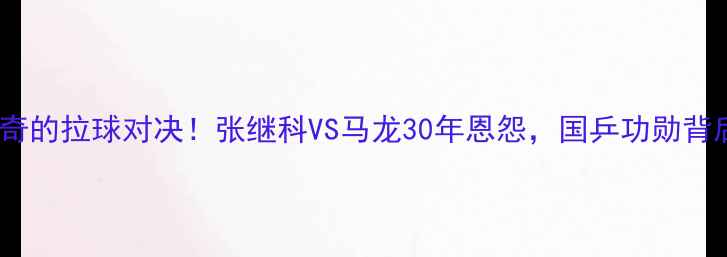 图片 🌟乒乓球史上最传奇的拉球对决！张继科VS马龙30年恩怨，国乒功勋背后的技术巅峰战🏓2