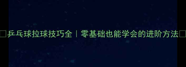 图片 🌟乒乓球拉球技巧全｜零基础也能学会的进阶方法🌟