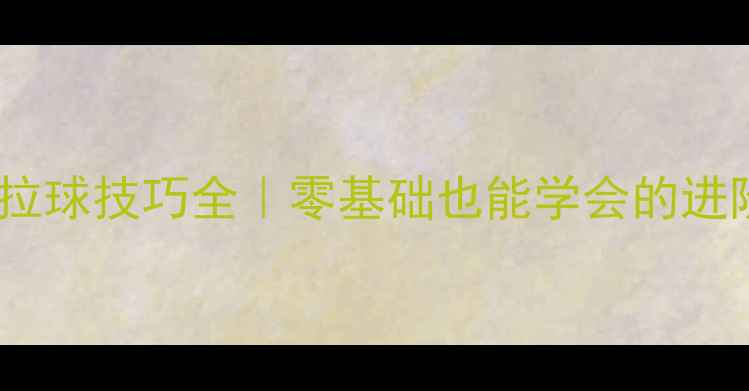 图片 🌟乒乓球拉球技巧全｜零基础也能学会的进阶方法🌟2