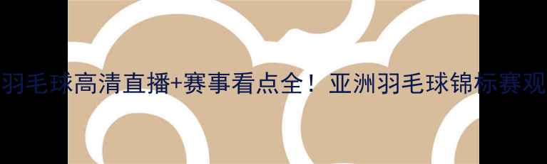 图片 🌟亚锦赛羽毛球高清直播+赛事看点全！亚洲羽毛球锦标赛观赛指南🏸