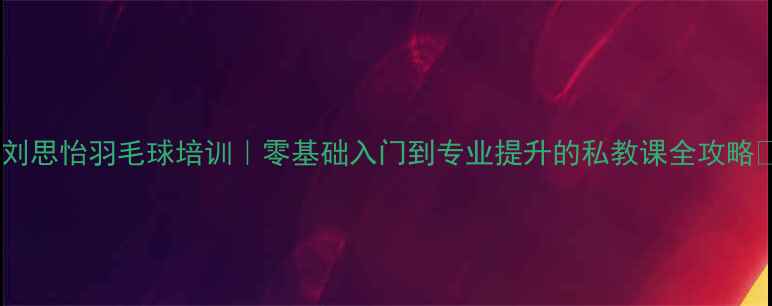 图片 🌟刘思怡羽毛球培训｜零基础入门到专业提升的私教课全攻略🌟2