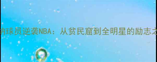 图片 🌟加纳球员逆袭NBA：从贫民窟到全明星的励志之路🌟