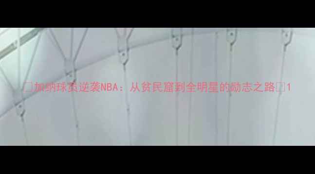 图片 🌟加纳球员逆袭NBA：从贫民窟到全明星的励志之路🌟1