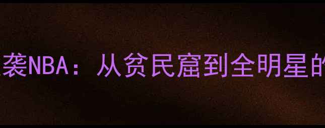 图片 🌟加纳球员逆袭NBA：从贫民窟到全明星的励志之路🌟2