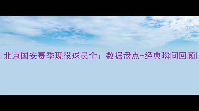 图片 🌟北京国安赛季现役球员全：数据盘点+经典瞬间回顾🌟