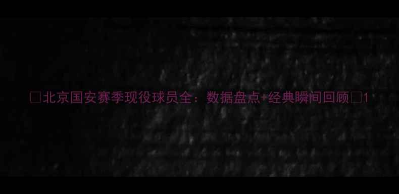 图片 🌟北京国安赛季现役球员全：数据盘点+经典瞬间回顾🌟1