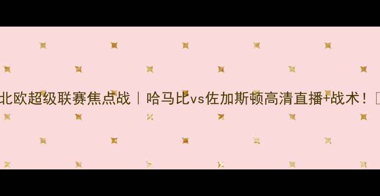 图片 🌟北欧超级联赛焦点战｜哈马比vs佐加斯顿高清直播+战术！🔥1