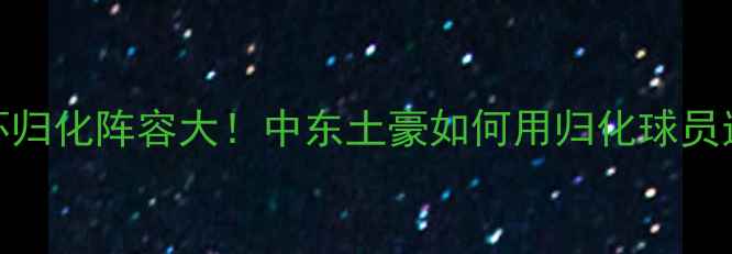 图片 🌟卡塔尔世界杯归化阵容大！中东土豪如何用归化球员逆袭夺冠之路✨